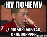 ну почему я люблю баб так сильно???