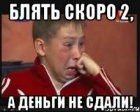 блять скоро 2, а деньги не сдали!