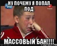 ну почему я попал под массовый бан!!!