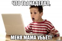 что ты наделал, меня мама убьёт!