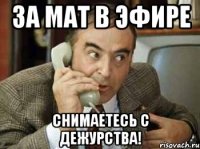 за мат в эфире снимаетесь с дежурства!