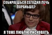 собираешься сегодня лечь пораньше? я тоже люблю рисковать