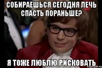 собираешься сегодня лечь спасть пораньше? я тоже люблю рисковать