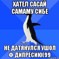 хател сасай самаму сибе не датянулся ушол ф дипресию(99