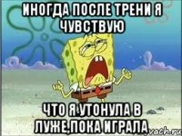 иногда после трени я чувствую что я утонула в луже,пока играла