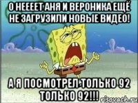 о неееет аня и вероника ещё не загрузили новые видео! а я посмотрел только 92 только 92!!!