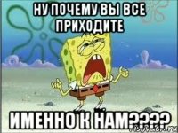 ну почему вы все приходите именно к нам???