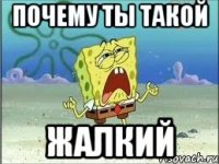 почему ты такой жалкий