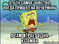 это то самое чувство, когда пришел на вечеринку а там играет одна kizomba