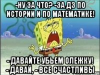 -ну за что? -за дз по истории и по математике! - давайте убьем олежку! - давай, - все счастливы