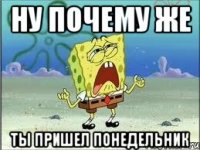 ну почему же ты пришел понедельник