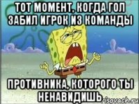 тот момент, когда гол забил игрок из команды противника, которого ты ненавидишь