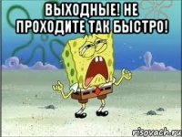 выходные! не проходите так быстро! 