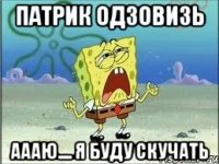 патрик одзовизь аааю.... я буду скучать