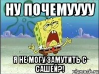 ну почемуууу я не могу замутить с сашей?!