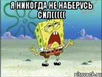 я никогда не наберусь сил((((( 