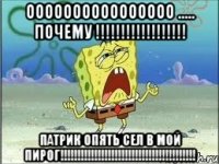 оооооооооооооооо ..... почему !!! патрик опять сел в мой пирог!!!