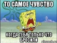 то самое чувство когда тебя только что бросили