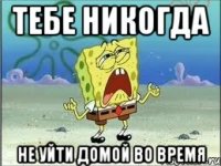 тебе никогда не уйти домой во время