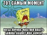 тот самый момент когда кирилл, чувствуя власть админа, удаляет мои записи