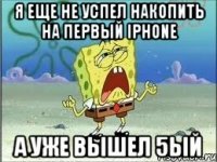 я еще не успел накопить на первый iphone а уже вышел 5ый