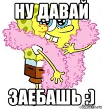 ну давай заебашь :)