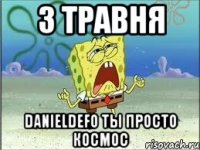 3 травня danieldefo ты просто космос