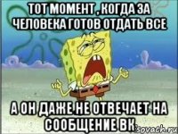 тот момент , когда за человека готов отдать все а он даже не отвечает на сообщение вк