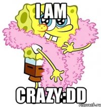 i am crazy:dd