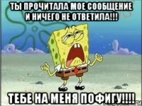 ты прочитала мое сообщение и ничего не ответила!!! тебе на меня пофигу!!!