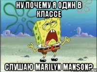 ну почему я один в классе слушаю marilyn manson?