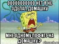 ооооооооооо нет я не зделал домашку мне одному пофигг на домашку ?