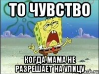 то чувство когда мама не разрешает на улицу