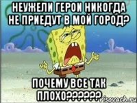 неужели герои никогда не приедут в мой город? почему все так плохо???