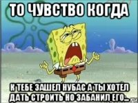 то чувство когда к тебе зашел нубас а ты хотел дать строить но забанил его...