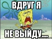 вдруг я не выйду....