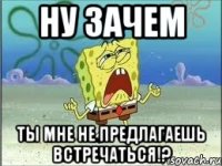 ну зачем ты мне не предлагаешь встречаться!?