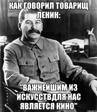 как говорил товарищ ленин: "важнейшим из искусствдля нас является кино"