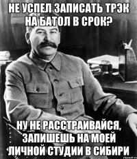 не успел записать трэк на батол в срок? ну не расстраивайся, запишешь на моей личной студии в сибири