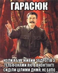 гарасюк коли я був живий задротів з телефонами які в вконтакті сиділи цілими днмя, не було