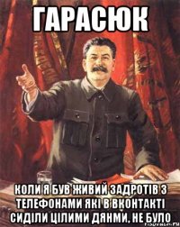 гарасюк коли я був живий задротів з телефонами які в вконтакті сиділи цілими дянми, не було