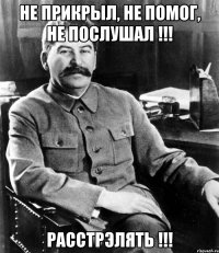 не прикрыл, не помог, не послушал !!! расстрэлять !!!