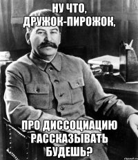 ну что, дружок-пирожок, про диссоциацию рассказывать будешь?