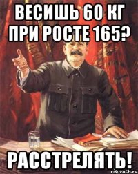 весишь 60 кг при росте 165? расстрелять!