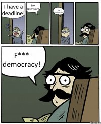 I have a deadline! No extension! No democracy! F*** democracy!