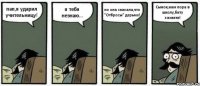 пап,я ударил учительницу! я тебя незнаю... но она сказала,что "Отбросы" дерьмо! Сынок,нам пора в школу,биту захвати!