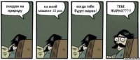 поедем на природу на моей машине 10 раз когда тебе будет жарко! ТЕБЕ ЖАРКО???!!