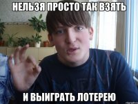 нельзя просто так взять и выиграть лотерею