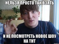 нельзя просто так взять и не посмотреть новое шоу на тнт