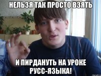 нельзя так просто взять и пирдануть на уроке русс-языка!